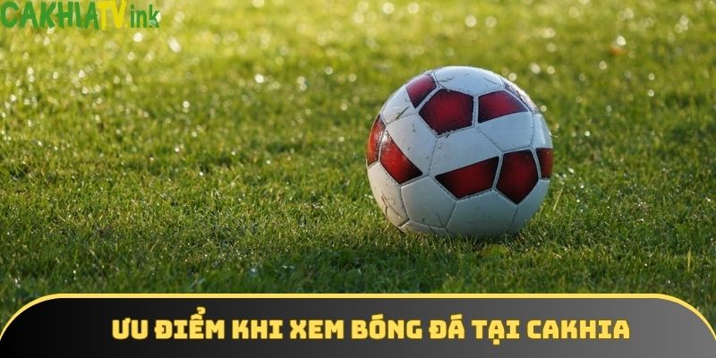 Ưu điểm khi xem bóng đá tại cakhia